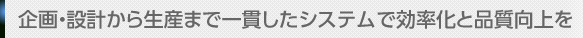 企画・設計から生産まで一貫したシステムで効率化と品質向上を